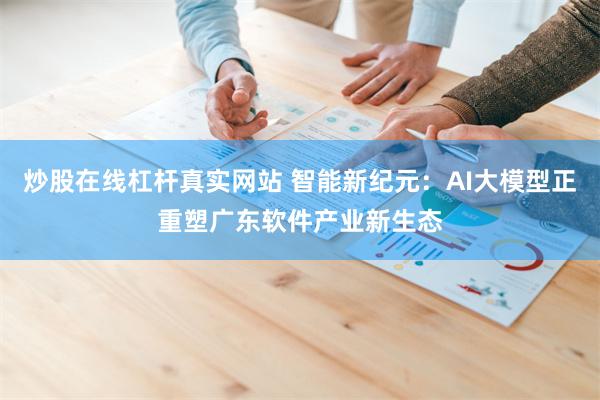 炒股在线杠杆真实网站 智能新纪元：AI大模型正重塑广东软件产业新生态