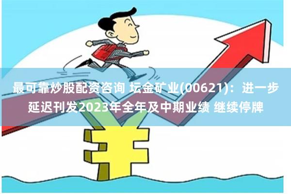 最可靠炒股配资咨询 坛金矿业(00621)：进一步延迟刊发2023年全年及中期业绩 继续停牌