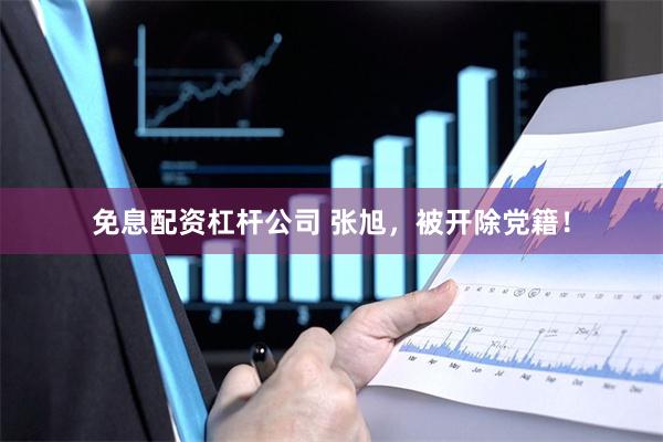 免息配资杠杆公司 张旭，被开除党籍！