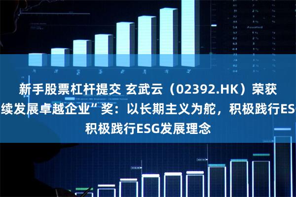 新手股票杠杆提交 玄武云（02392.HK）荣获“ESG可持续发展卓越企业”奖：以长期主义为舵，积极践行ESG发展理念