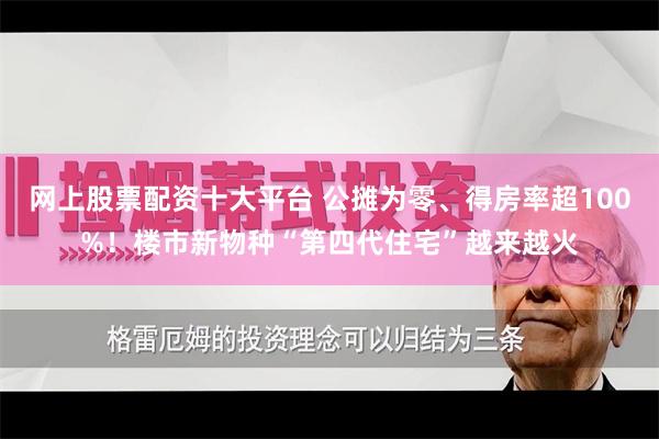 网上股票配资十大平台 公摊为零、得房率超100%！楼市新物种“第四代住宅”越来越火