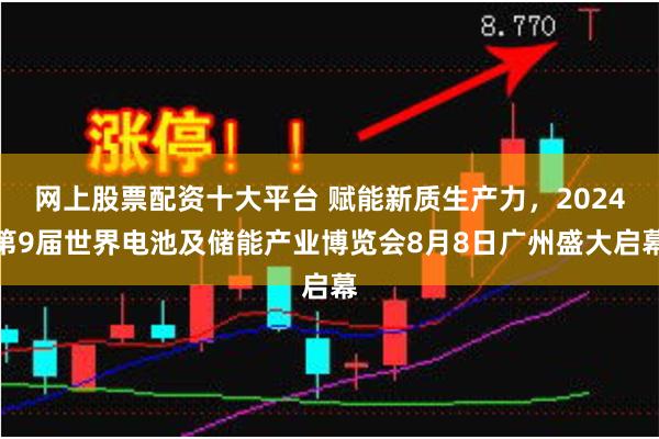 网上股票配资十大平台 赋能新质生产力，2024第9届世界电池及储能产业博览会8月8日广州盛大启幕