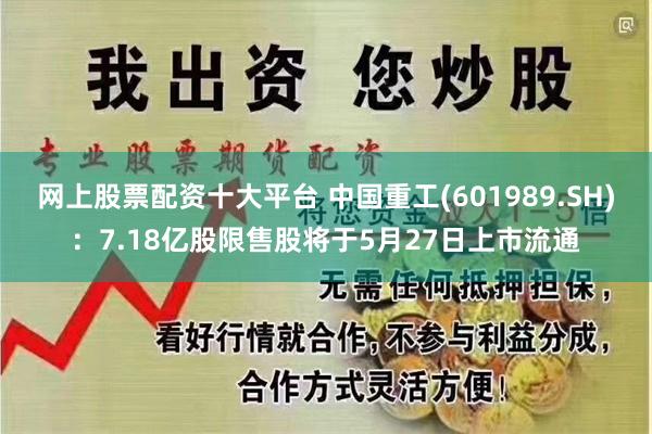 网上股票配资十大平台 中国重工(601989.SH)：7.18亿股限售股将于5月27日上市流通