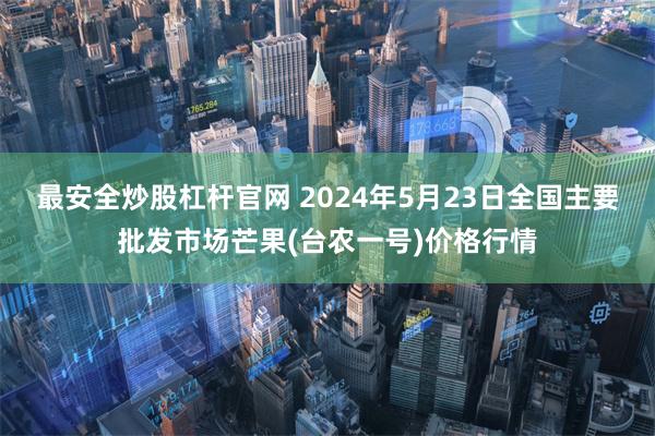 最安全炒股杠杆官网 2024年5月23日全国主要批发市场芒果(台农一号)价格行情