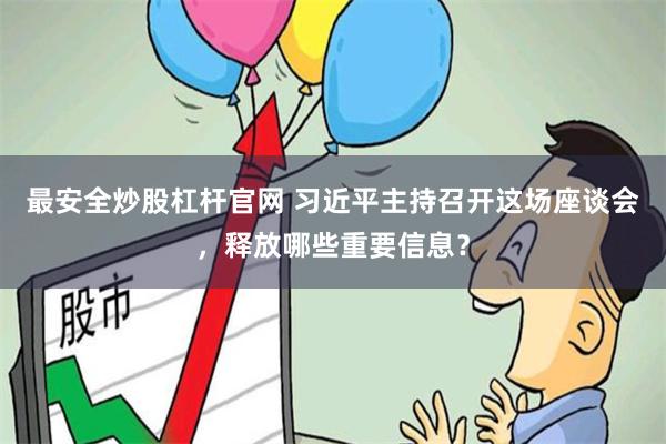 最安全炒股杠杆官网 习近平主持召开这场座谈会，释放哪些重要信息？