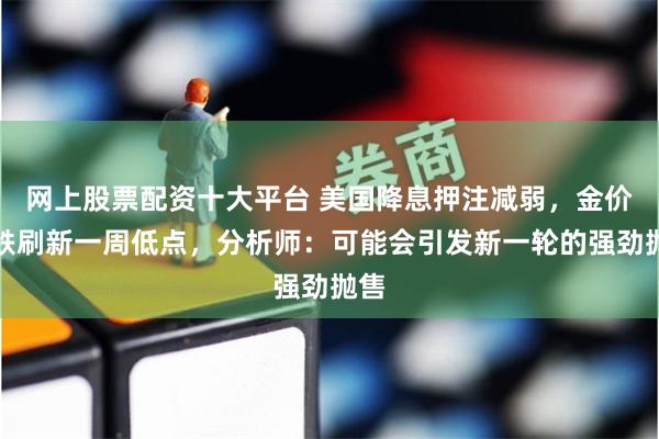 网上股票配资十大平台 美国降息押注减弱，金价续跌刷新一周低点，分析师：可能会引发新一轮的强劲抛售