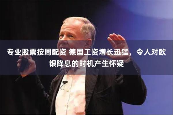 专业股票按周配资 德国工资增长迅猛，令人对欧银降息的时机产生怀疑