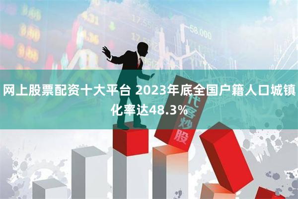 网上股票配资十大平台 2023年底全国户籍人口城镇化率达48.3%