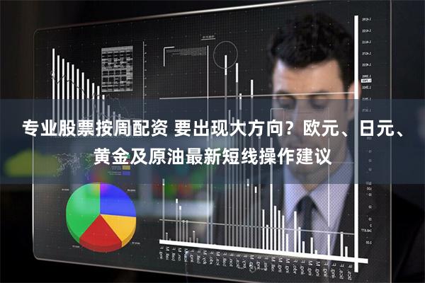 专业股票按周配资 要出现大方向？欧元、日元、黄金及原油最新短线操作建议