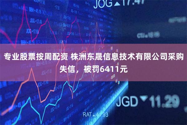 专业股票按周配资 株洲东晟信息技术有限公司采购失信，被罚6411元