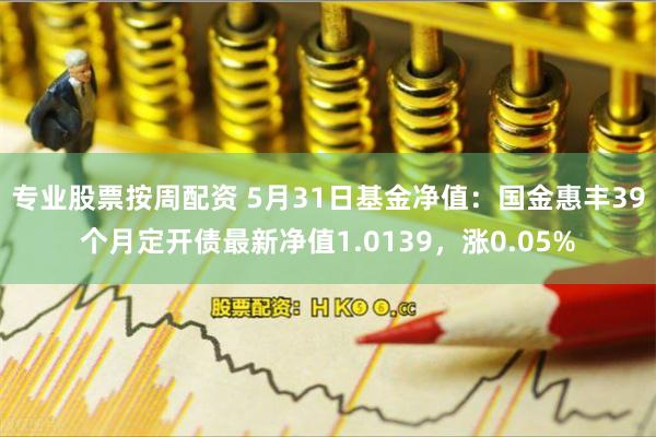 专业股票按周配资 5月31日基金净值：国金惠丰39个月定开债最新净值1.0139，涨0.05%