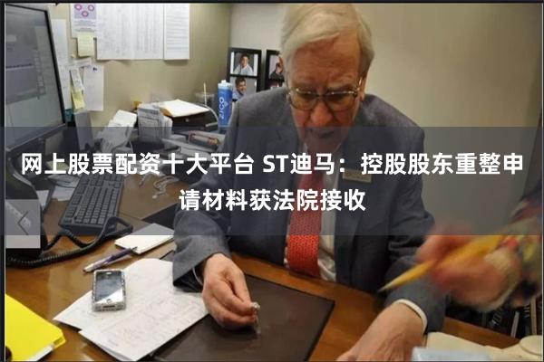 网上股票配资十大平台 ST迪马：控股股东重整申请材料获法院接收