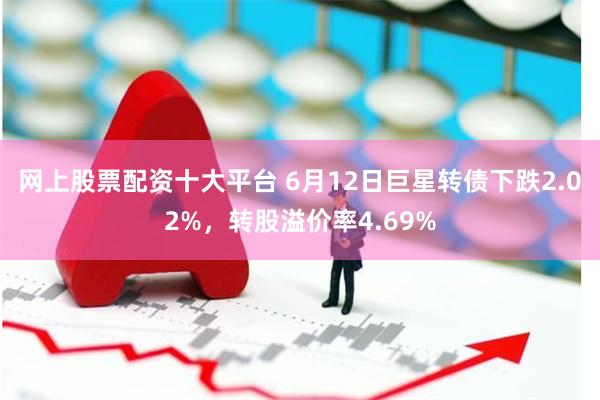 网上股票配资十大平台 6月12日巨星转债下跌2.02%，转股溢价率4.69%