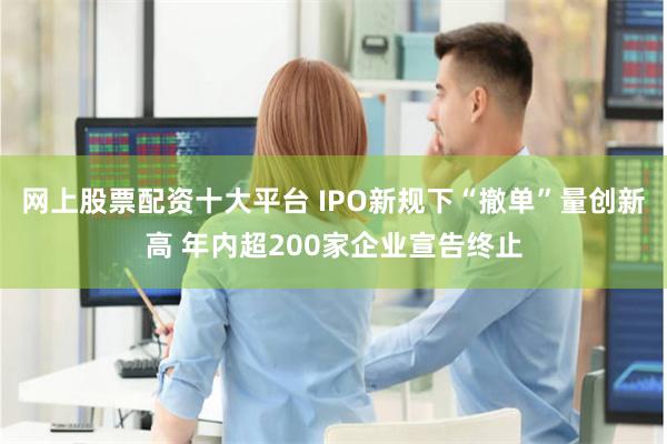 网上股票配资十大平台 IPO新规下“撤单”量创新高 年内超200家企业宣告终止