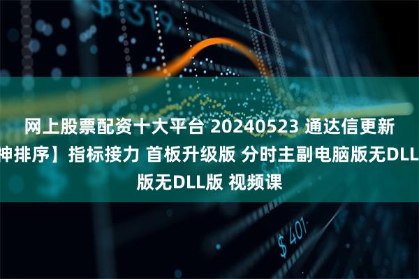 网上股票配资十大平台 20240523 通达信更新【小草竞神排序】指标接力 首板升级版 分时主副电脑版无DLL版 视频课