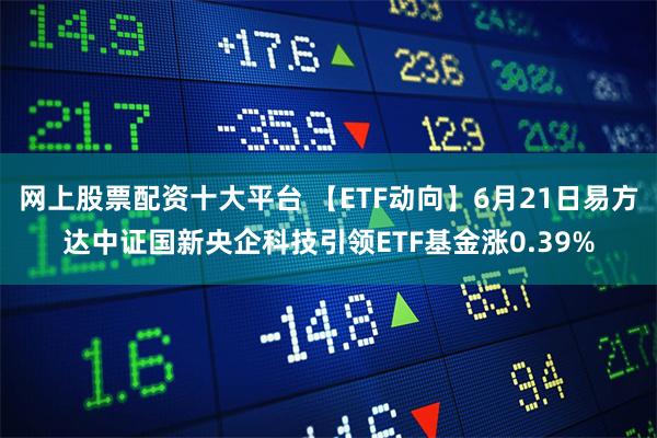 网上股票配资十大平台 【ETF动向】6月21日易方达中证国新央企科技引领ETF基金涨0.39%