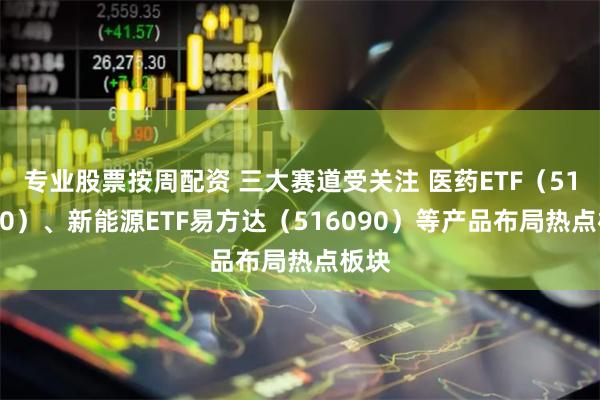 专业股票按周配资 三大赛道受关注 医药ETF（512010）、新能源ETF易方达（516090）等产品布局热点板块