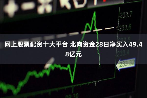 网上股票配资十大平台 北向资金28日净买入49.48亿元