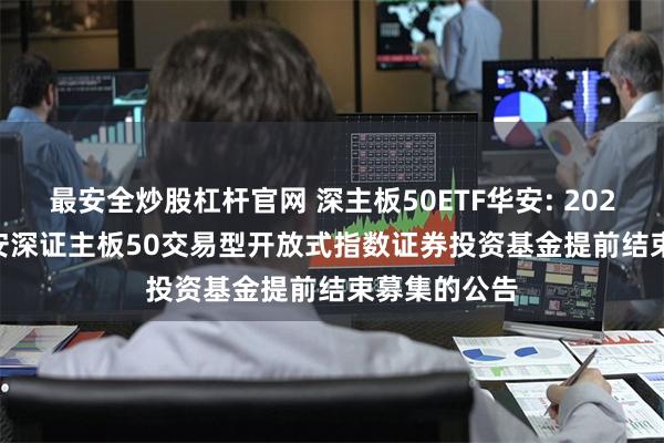 最安全炒股杠杆官网 深主板50ETF华安: 2024.07.01华安深证主板50交易型开放式指数证券投资基金提前结束募集的公告