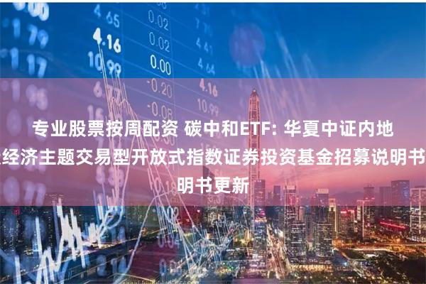 专业股票按周配资 碳中和ETF: 华夏中证内地低碳经济主题交易型开放式指数证券投资基金招募说明书更新