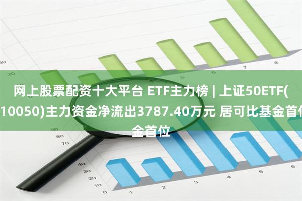 网上股票配资十大平台 ETF主力榜 | 上证50ETF(510050)主力资金净流出3787.40万元 居可比基金首位