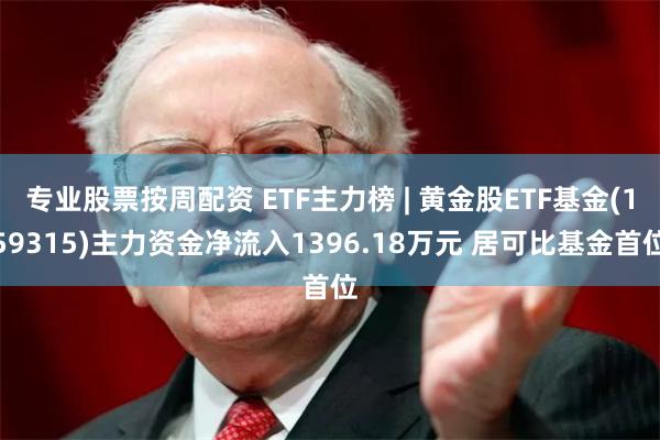 专业股票按周配资 ETF主力榜 | 黄金股ETF基金(159315)主力资金净流入1396.18万元 居可比基金首位