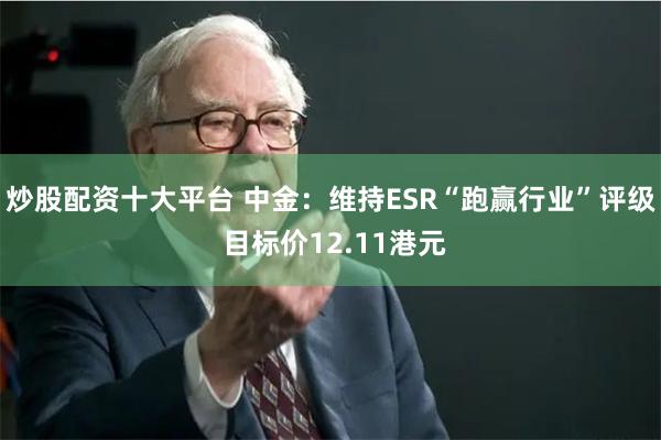 炒股配资十大平台 中金：维持ESR“跑赢行业”评级 目标价12.11港元