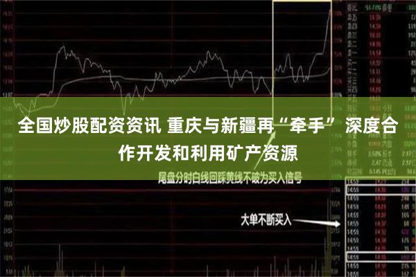 全国炒股配资资讯 重庆与新疆再“牵手” 深度合作开发和利用矿产资源