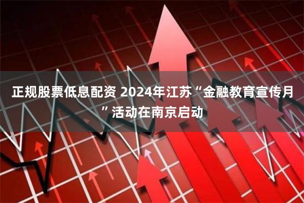 正规股票低息配资 2024年江苏“金融教育宣传月”活动在南京启动