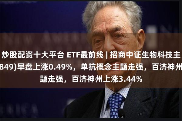 炒股配资十大平台 ETF最前线 | 招商中证生物科技主题ETF(159849)早盘上涨0.49%，单抗概念主题走强，百济神州上涨3.44%