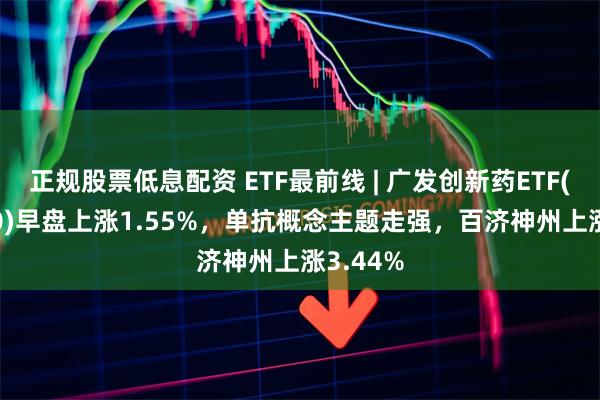 正规股票低息配资 ETF最前线 | 广发创新药ETF(515120)早盘上涨1.55%，单抗概念主题走强，百济神州上涨3.44%