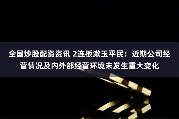 全国炒股配资资讯 2连板漱玉平民：近期公司经营情况及内外部经