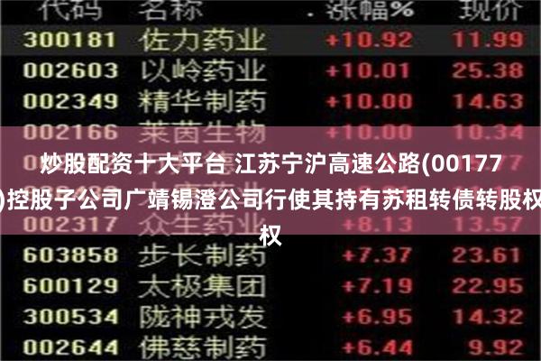 炒股配资十大平台 江苏宁沪高速公路(00177)控股子公司广靖锡澄公司行使其持有苏租转债转股权