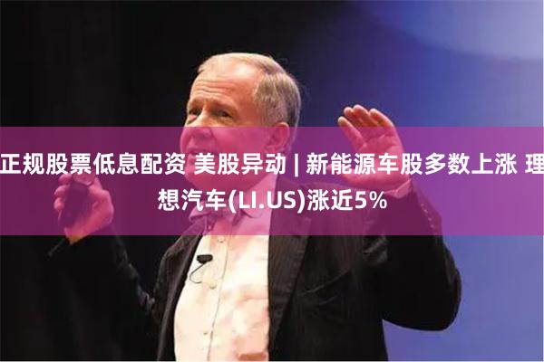 正规股票低息配资 美股异动 | 新能源车股多数上涨 理想汽车