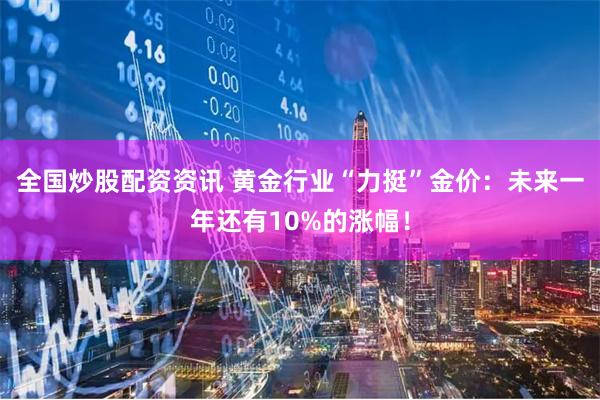 全国炒股配资资讯 黄金行业“力挺”金价：未来一年还有10%的涨幅！