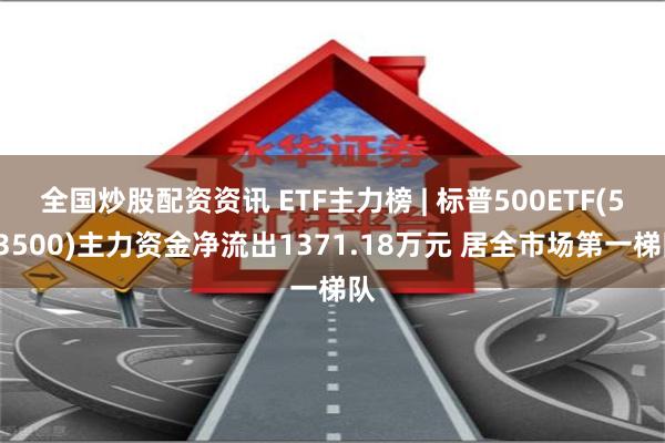 全国炒股配资资讯 ETF主力榜 | 标普500ETF(513500)主力资金净流出1371.18万元 居全市场第一梯队