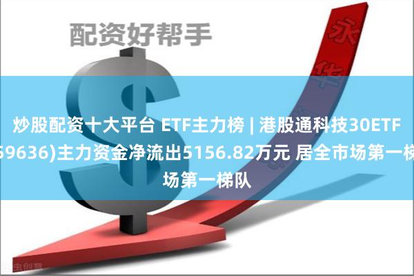 炒股配资十大平台 ETF主力榜 | 港股通科技30ETF(159636)主力资金净流出5156.82万元 居全市场第一梯队