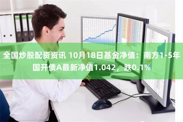 全国炒股配资资讯 10月18日基金净值：南方1-5年国开债A最新净值1.042，跌0.1%