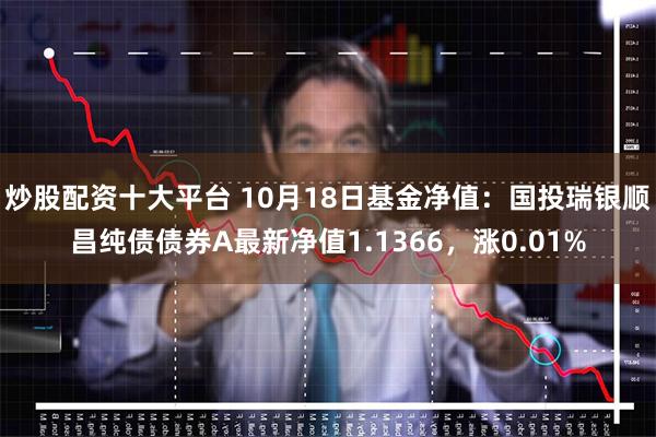 炒股配资十大平台 10月18日基金净值：国投瑞银顺昌纯债债券A最新净值1.1366，涨0.01%