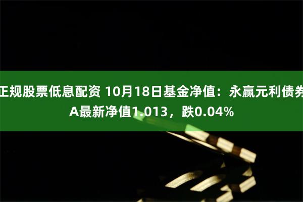 正规股票低息配资 10月18日基金净值：永赢元利债券A最新净值1.013，跌0.04%