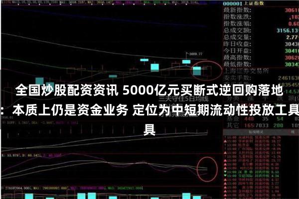 全国炒股配资资讯 5000亿元买断式逆回购落地：本质上仍是资金业务 定位为中短期流动性投放工具