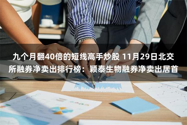 九个月翻40倍的短线高手炒股 11月29日北交所融券净卖出排行榜：颖泰生物融券净卖出居首