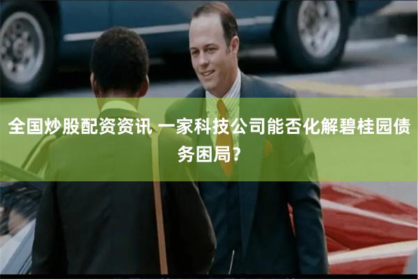 全国炒股配资资讯 一家科技公司能否化解碧桂园债务困局？