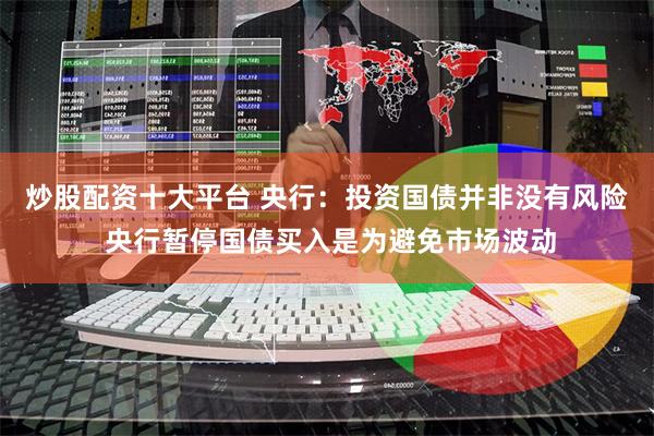 炒股配资十大平台 央行：投资国债并非没有风险 央行暂停国债买入是为避免市场波动