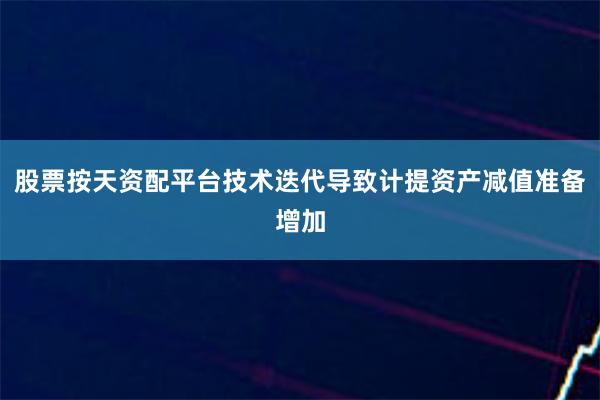 股票按天资配平台技术迭代导致计提资产减值准备增加