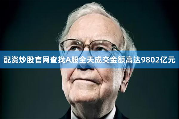 配资炒股官网查找A股全天成交金额高达9802亿元