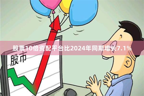 股票10倍资配平台比2024年同期增长7.1%