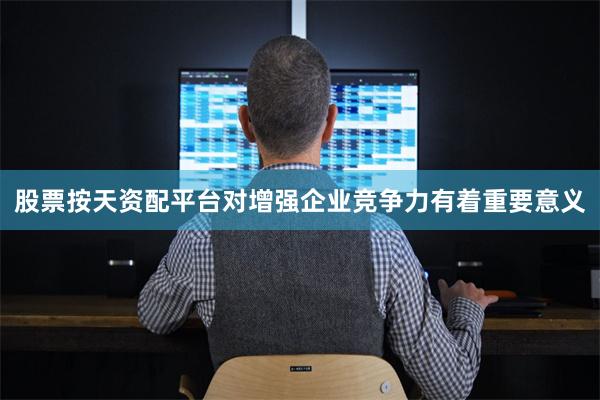 股票按天资配平台对增强企业竞争力有着重要意义