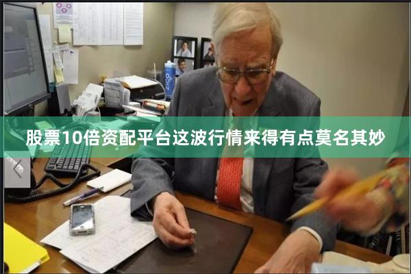 股票10倍资配平台这波行情来得有点莫名其妙