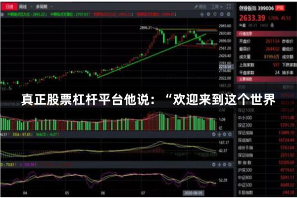 真正股票杠杆平台他说：“欢迎来到这个世界